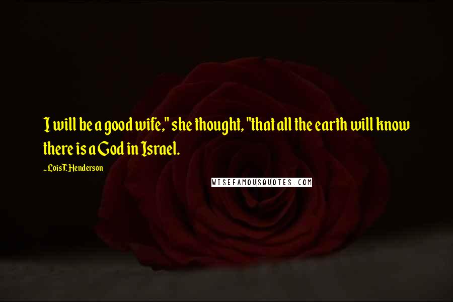 Lois T. Henderson Quotes: I will be a good wife," she thought, "that all the earth will know there is a God in Israel.