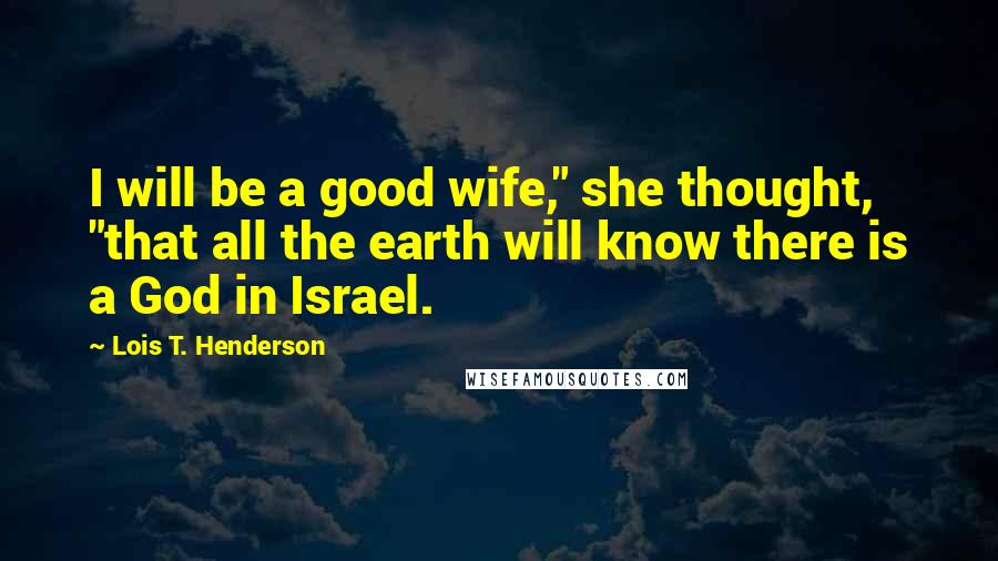 Lois T. Henderson Quotes: I will be a good wife," she thought, "that all the earth will know there is a God in Israel.