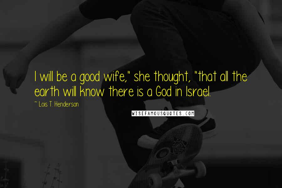 Lois T. Henderson Quotes: I will be a good wife," she thought, "that all the earth will know there is a God in Israel.