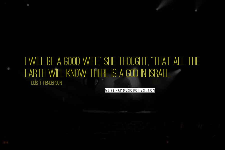 Lois T. Henderson Quotes: I will be a good wife," she thought, "that all the earth will know there is a God in Israel.