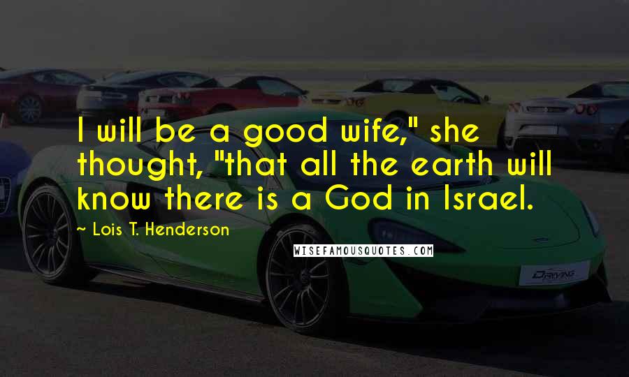 Lois T. Henderson Quotes: I will be a good wife," she thought, "that all the earth will know there is a God in Israel.