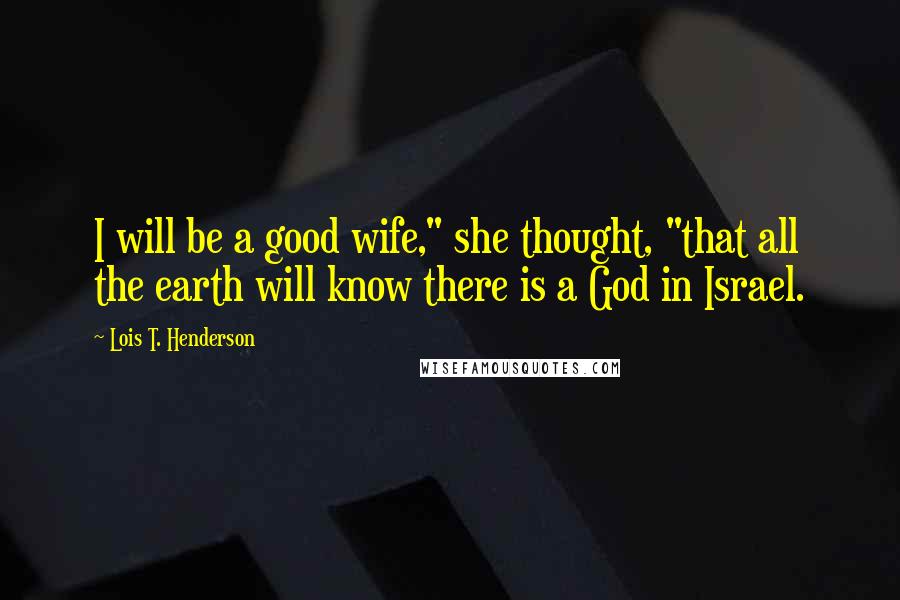 Lois T. Henderson Quotes: I will be a good wife," she thought, "that all the earth will know there is a God in Israel.