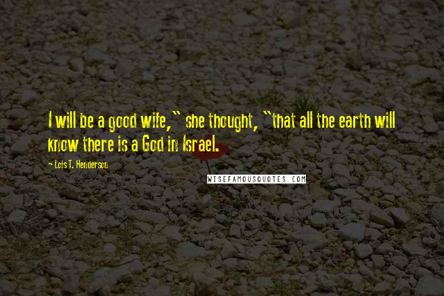 Lois T. Henderson Quotes: I will be a good wife," she thought, "that all the earth will know there is a God in Israel.