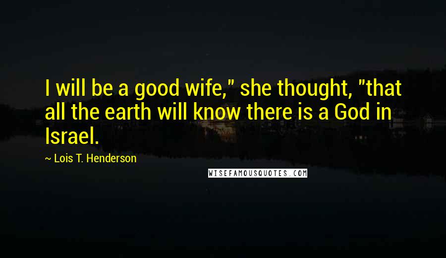 Lois T. Henderson Quotes: I will be a good wife," she thought, "that all the earth will know there is a God in Israel.