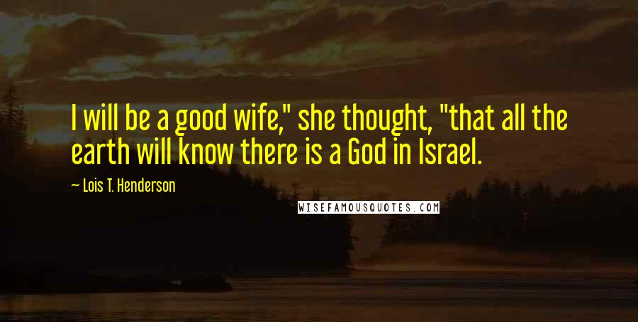 Lois T. Henderson Quotes: I will be a good wife," she thought, "that all the earth will know there is a God in Israel.