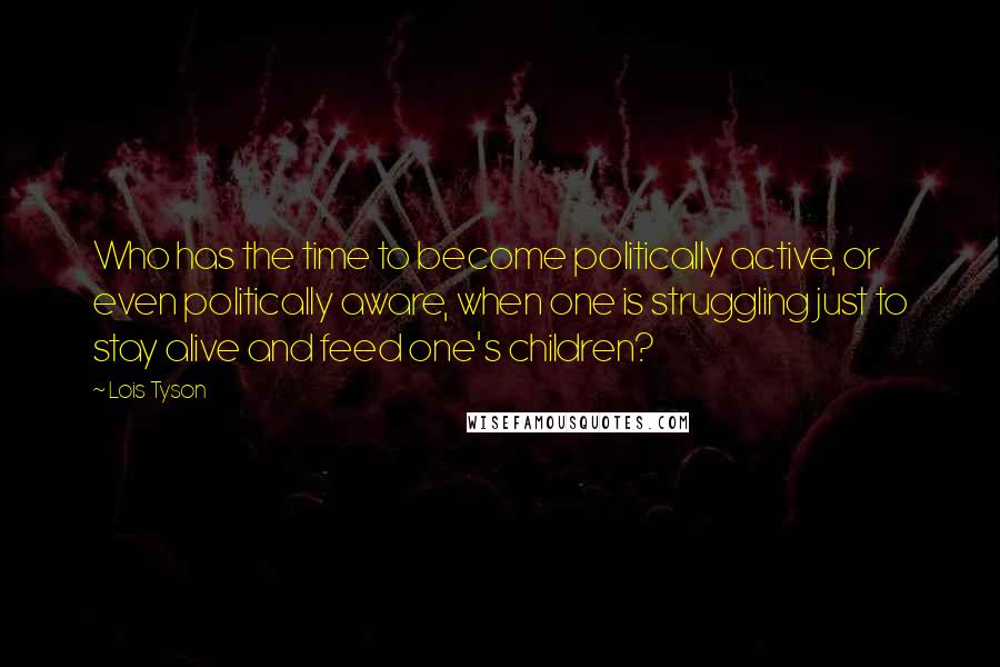 Lois Tyson Quotes: Who has the time to become politically active, or even politically aware, when one is struggling just to stay alive and feed one's children?