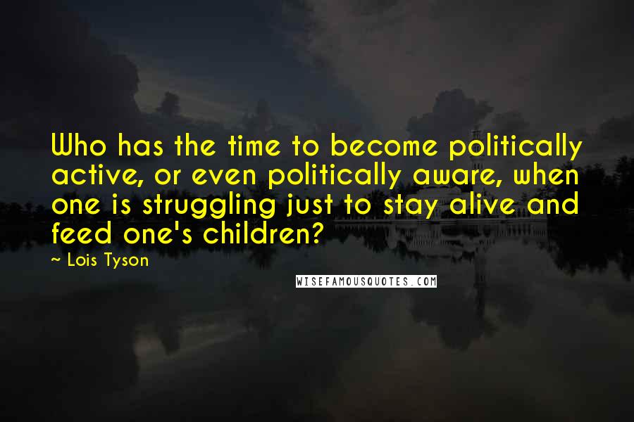 Lois Tyson Quotes: Who has the time to become politically active, or even politically aware, when one is struggling just to stay alive and feed one's children?