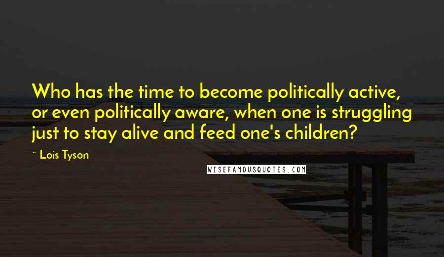 Lois Tyson Quotes: Who has the time to become politically active, or even politically aware, when one is struggling just to stay alive and feed one's children?