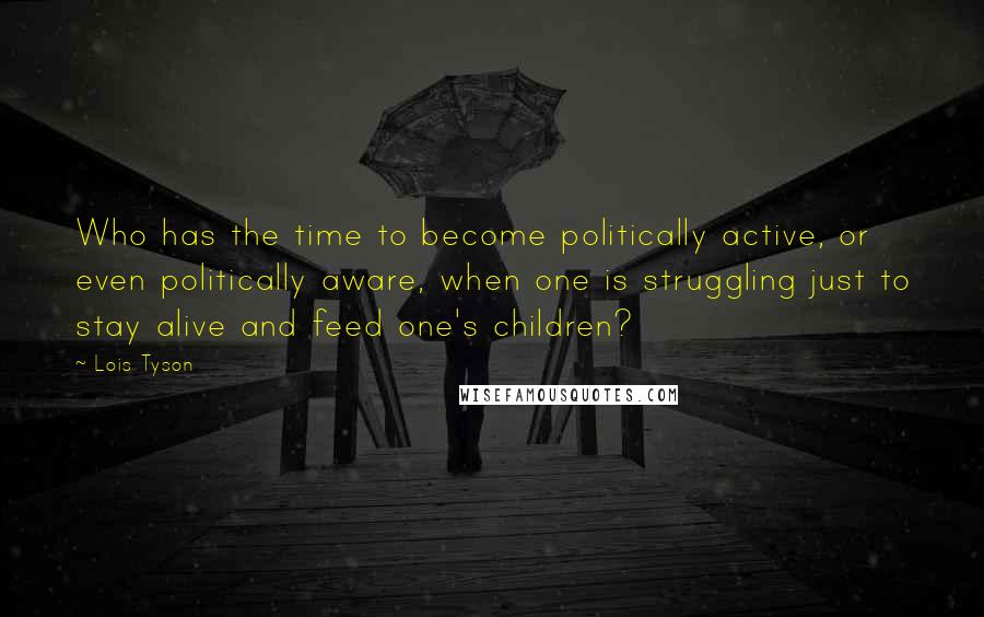 Lois Tyson Quotes: Who has the time to become politically active, or even politically aware, when one is struggling just to stay alive and feed one's children?