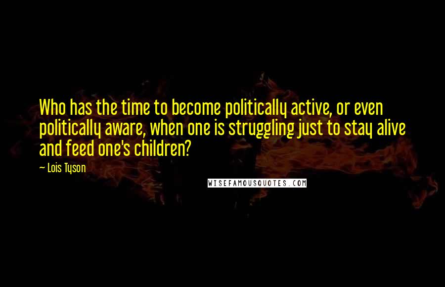 Lois Tyson Quotes: Who has the time to become politically active, or even politically aware, when one is struggling just to stay alive and feed one's children?