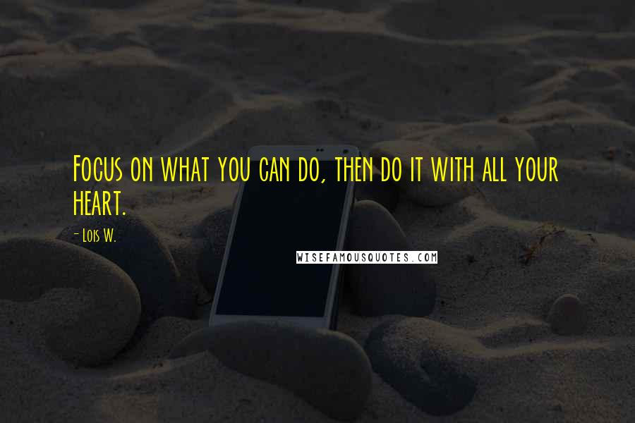 Lois W. Quotes: Focus on what you can do, then do it with all your heart.