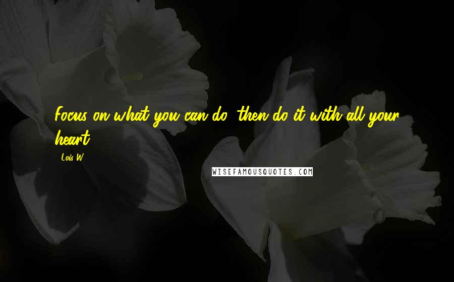 Lois W. Quotes: Focus on what you can do, then do it with all your heart.
