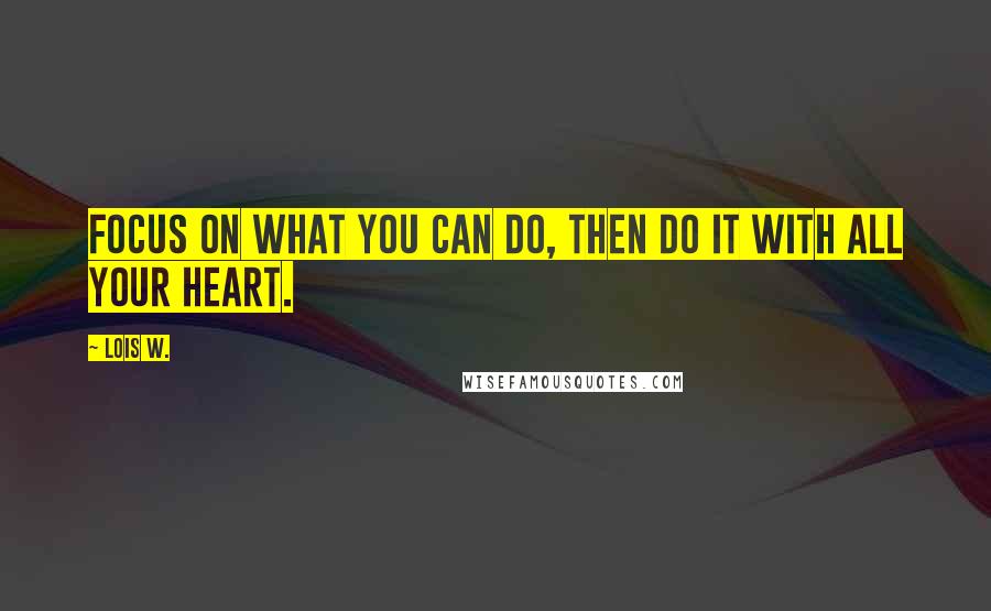 Lois W. Quotes: Focus on what you can do, then do it with all your heart.