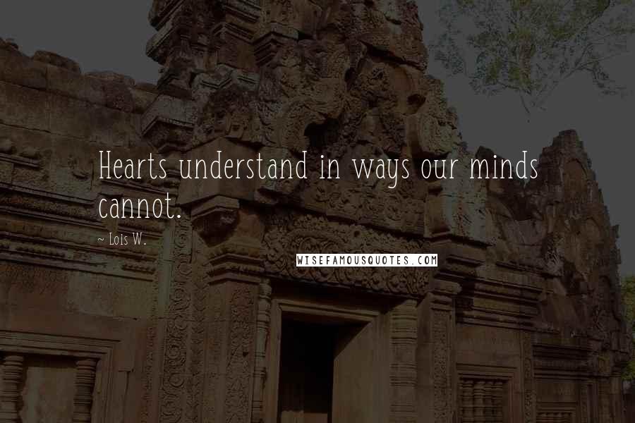 Lois W. Quotes: Hearts understand in ways our minds cannot.
