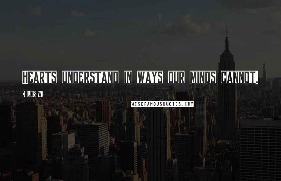 Lois W. Quotes: Hearts understand in ways our minds cannot.