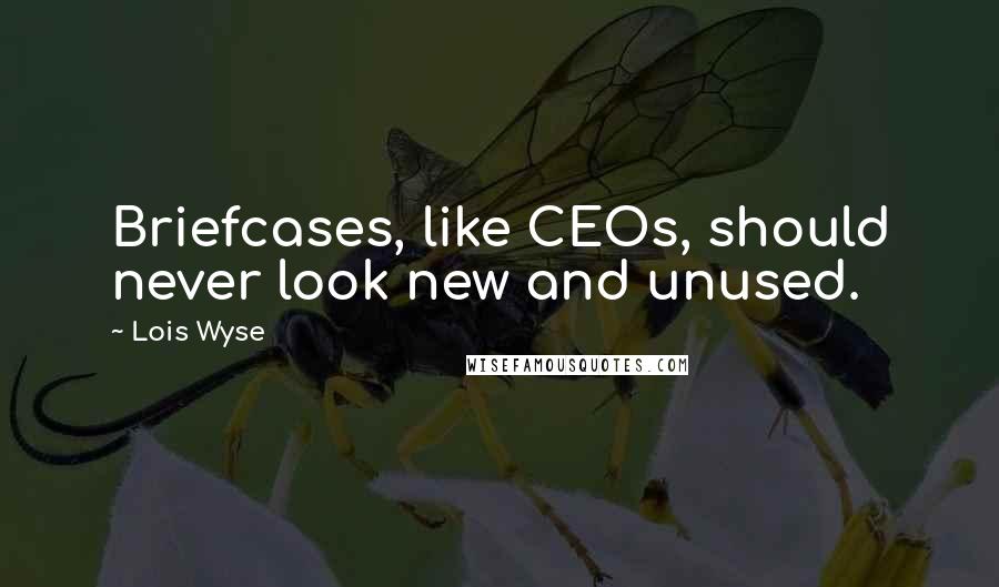 Lois Wyse Quotes: Briefcases, like CEOs, should never look new and unused.