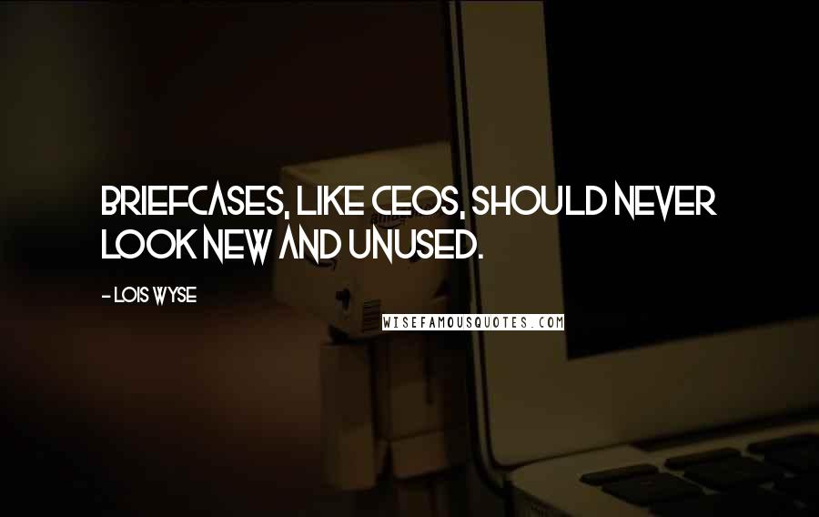 Lois Wyse Quotes: Briefcases, like CEOs, should never look new and unused.