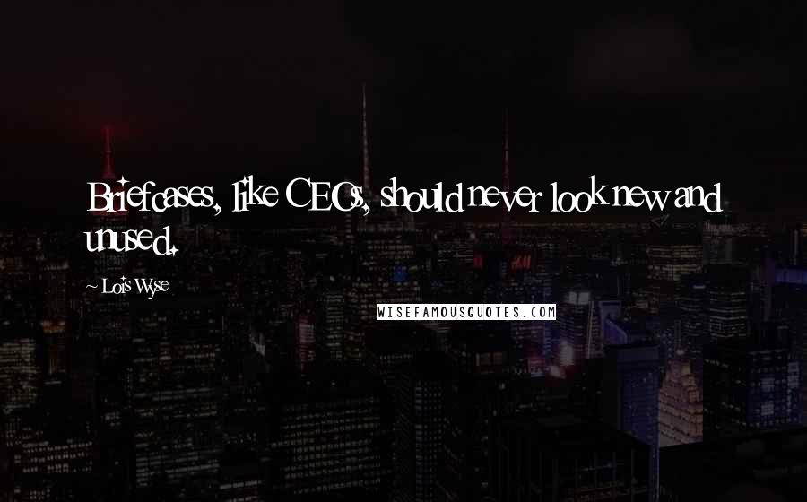 Lois Wyse Quotes: Briefcases, like CEOs, should never look new and unused.