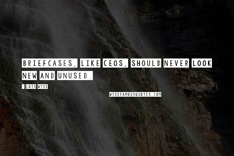 Lois Wyse Quotes: Briefcases, like CEOs, should never look new and unused.