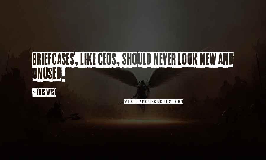 Lois Wyse Quotes: Briefcases, like CEOs, should never look new and unused.