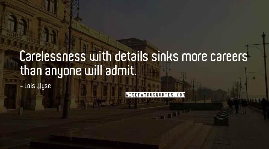 Lois Wyse Quotes: Carelessness with details sinks more careers than anyone will admit.