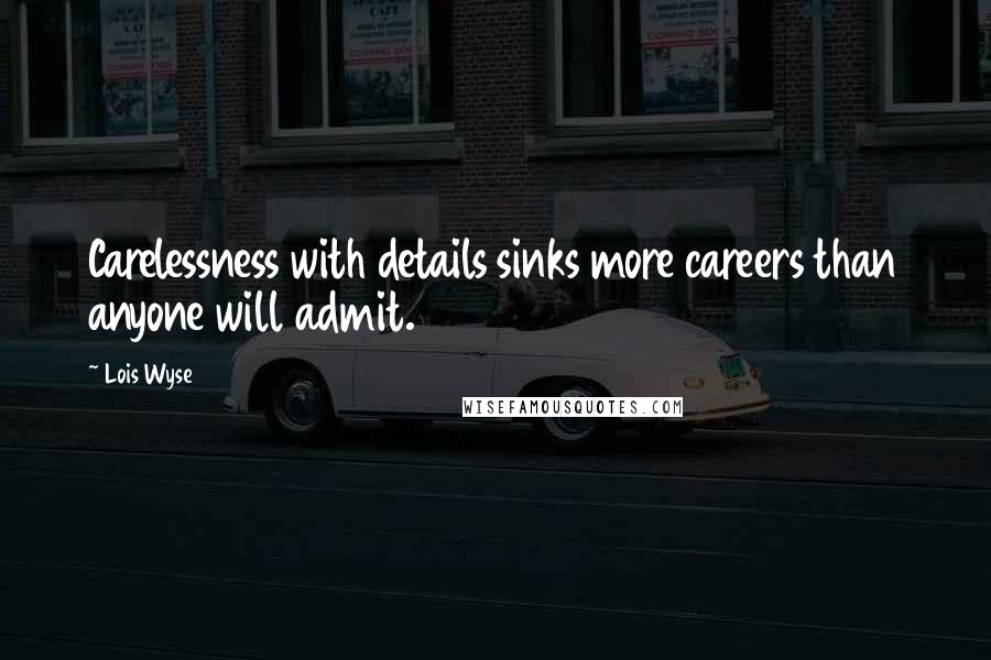 Lois Wyse Quotes: Carelessness with details sinks more careers than anyone will admit.