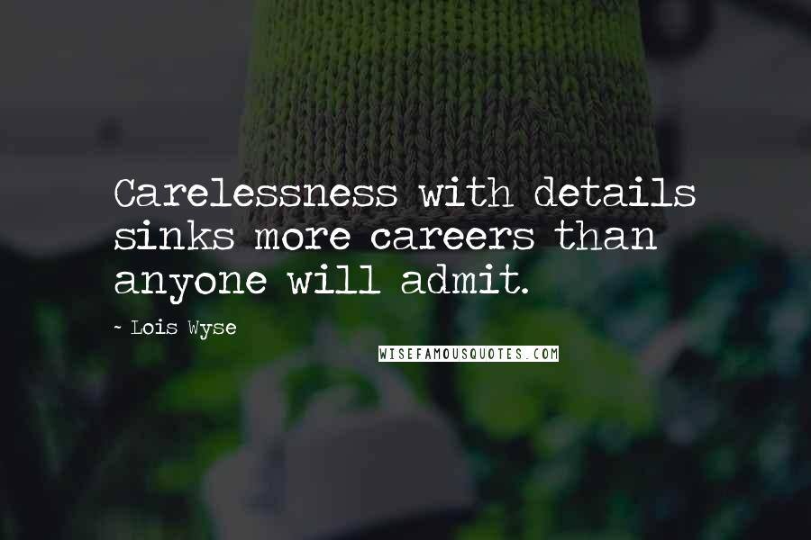 Lois Wyse Quotes: Carelessness with details sinks more careers than anyone will admit.