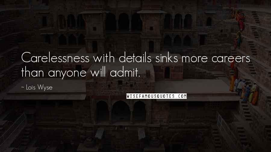 Lois Wyse Quotes: Carelessness with details sinks more careers than anyone will admit.