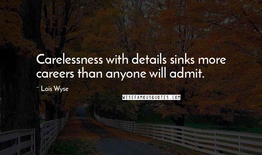 Lois Wyse Quotes: Carelessness with details sinks more careers than anyone will admit.