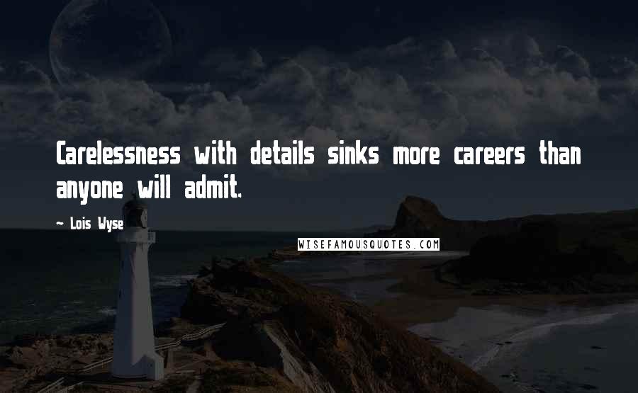 Lois Wyse Quotes: Carelessness with details sinks more careers than anyone will admit.