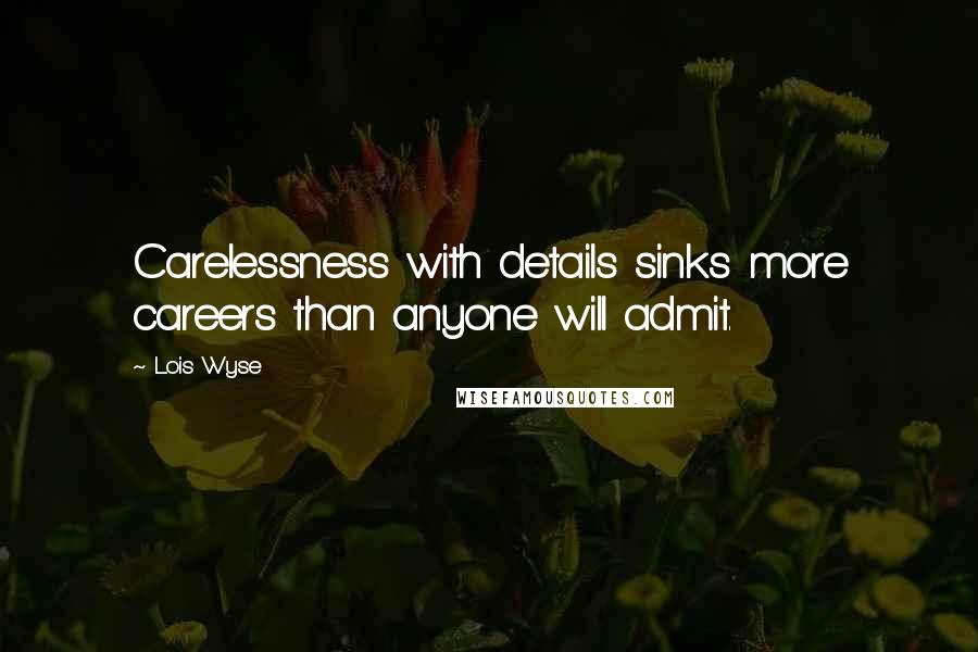 Lois Wyse Quotes: Carelessness with details sinks more careers than anyone will admit.