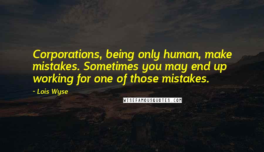Lois Wyse Quotes: Corporations, being only human, make mistakes. Sometimes you may end up working for one of those mistakes.