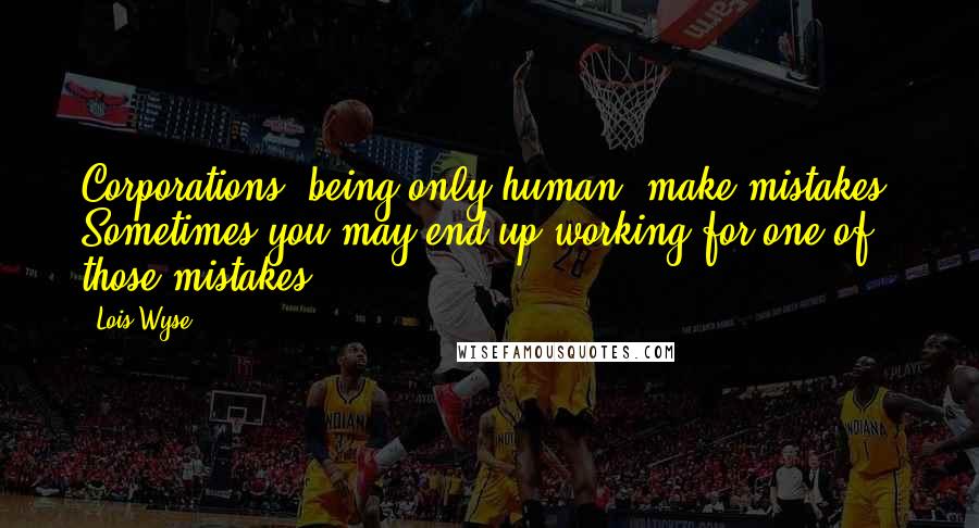 Lois Wyse Quotes: Corporations, being only human, make mistakes. Sometimes you may end up working for one of those mistakes.