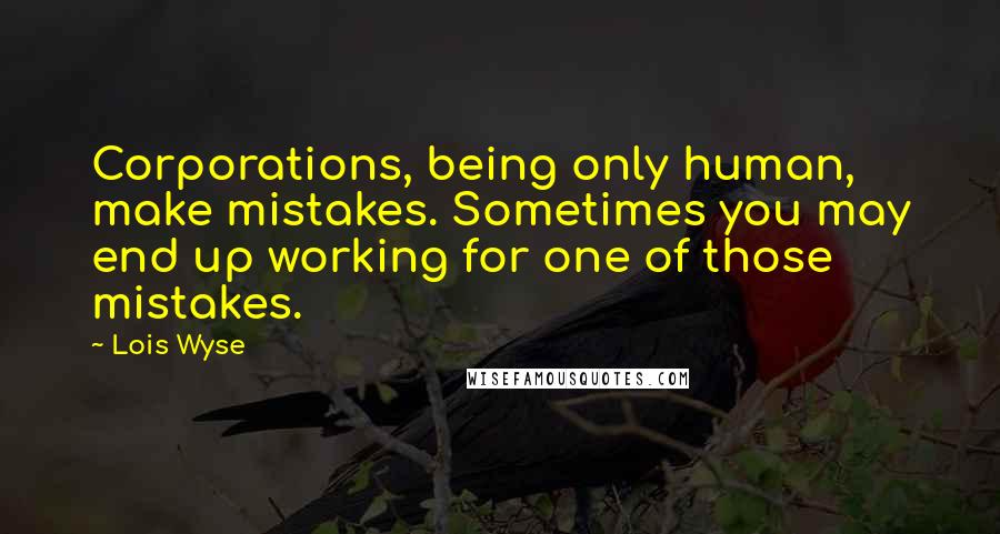 Lois Wyse Quotes: Corporations, being only human, make mistakes. Sometimes you may end up working for one of those mistakes.
