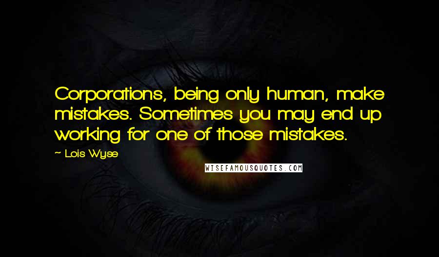 Lois Wyse Quotes: Corporations, being only human, make mistakes. Sometimes you may end up working for one of those mistakes.