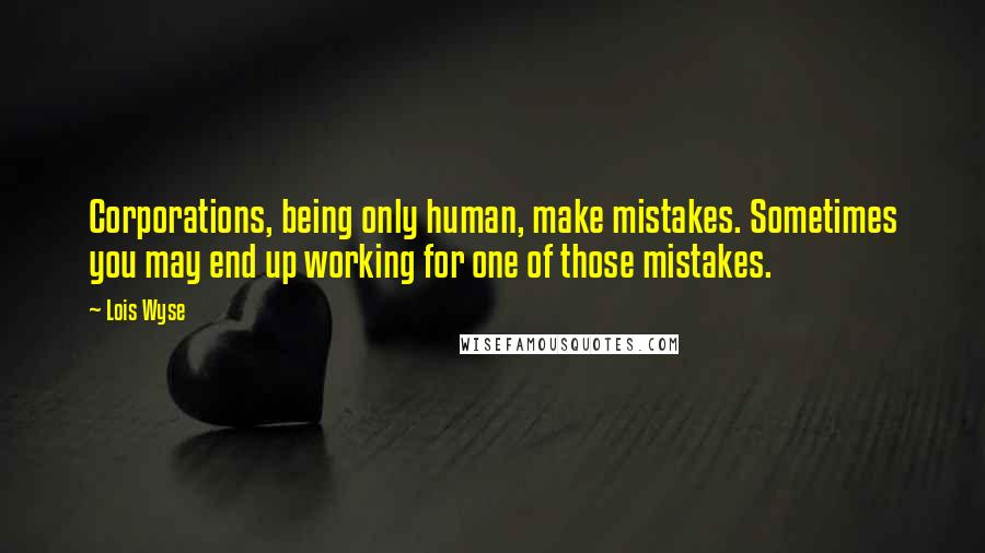 Lois Wyse Quotes: Corporations, being only human, make mistakes. Sometimes you may end up working for one of those mistakes.