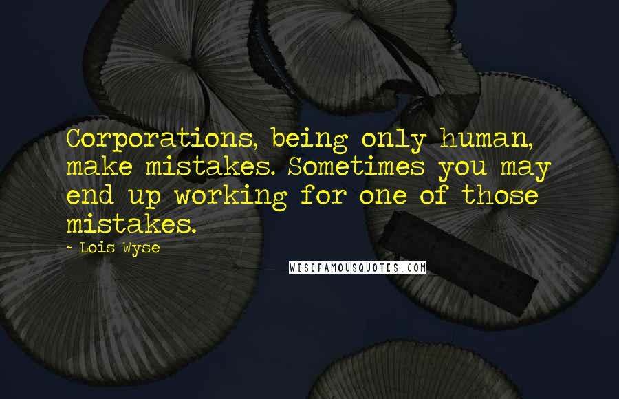Lois Wyse Quotes: Corporations, being only human, make mistakes. Sometimes you may end up working for one of those mistakes.