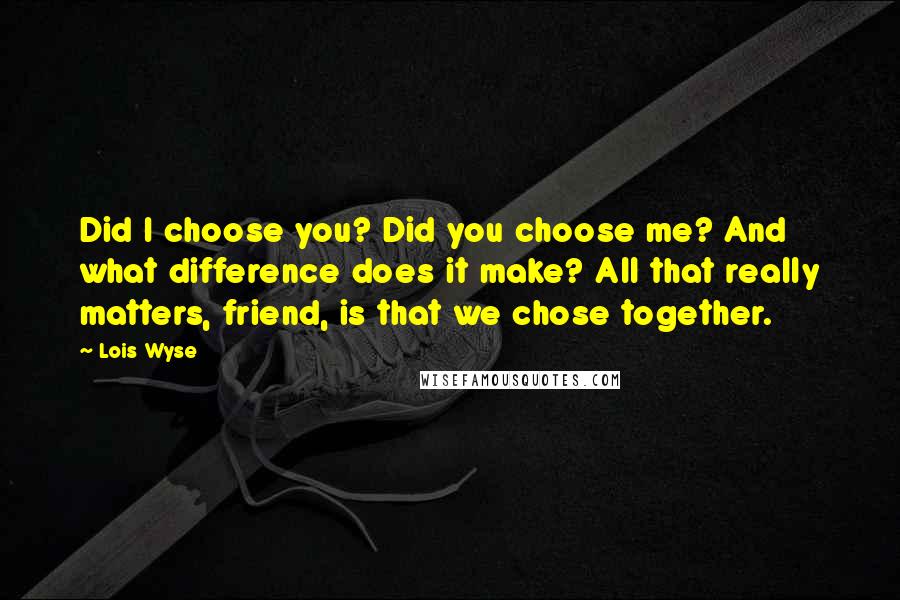 Lois Wyse Quotes: Did I choose you? Did you choose me? And what difference does it make? All that really matters, friend, is that we chose together.