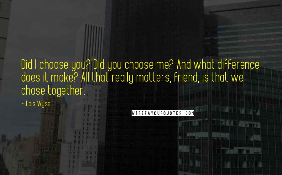 Lois Wyse Quotes: Did I choose you? Did you choose me? And what difference does it make? All that really matters, friend, is that we chose together.