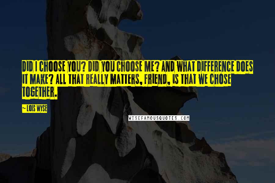 Lois Wyse Quotes: Did I choose you? Did you choose me? And what difference does it make? All that really matters, friend, is that we chose together.