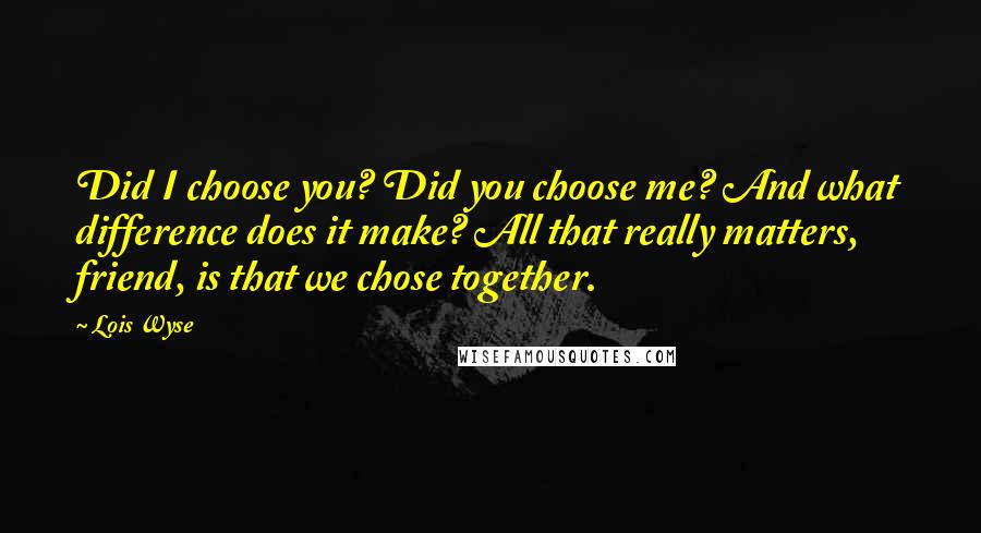 Lois Wyse Quotes: Did I choose you? Did you choose me? And what difference does it make? All that really matters, friend, is that we chose together.