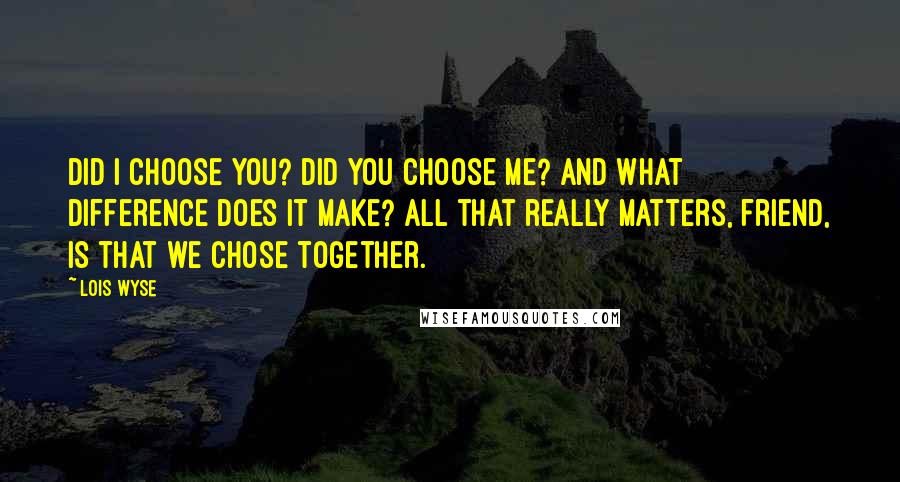 Lois Wyse Quotes: Did I choose you? Did you choose me? And what difference does it make? All that really matters, friend, is that we chose together.