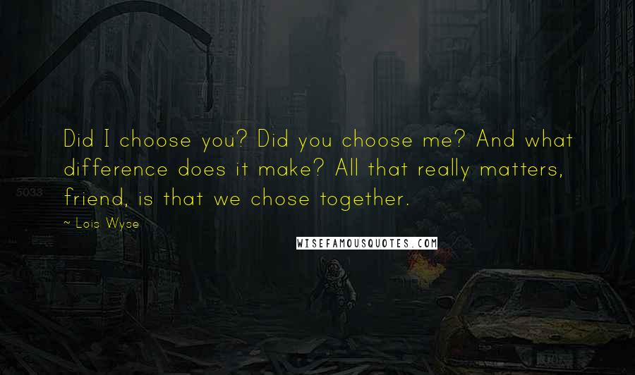 Lois Wyse Quotes: Did I choose you? Did you choose me? And what difference does it make? All that really matters, friend, is that we chose together.
