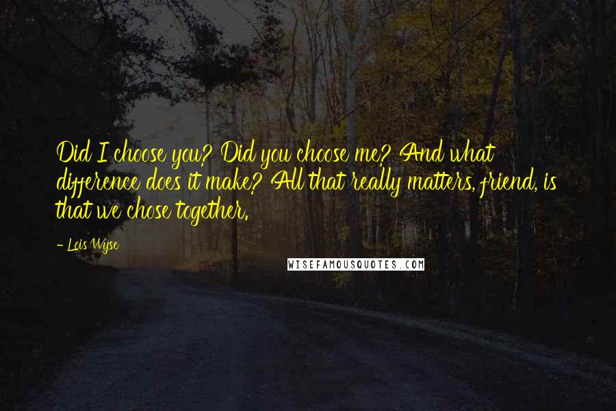Lois Wyse Quotes: Did I choose you? Did you choose me? And what difference does it make? All that really matters, friend, is that we chose together.