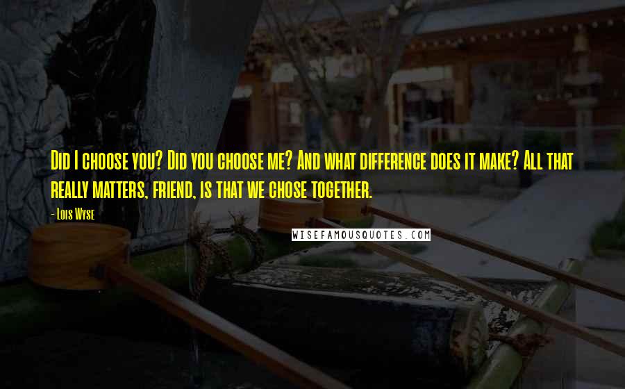 Lois Wyse Quotes: Did I choose you? Did you choose me? And what difference does it make? All that really matters, friend, is that we chose together.