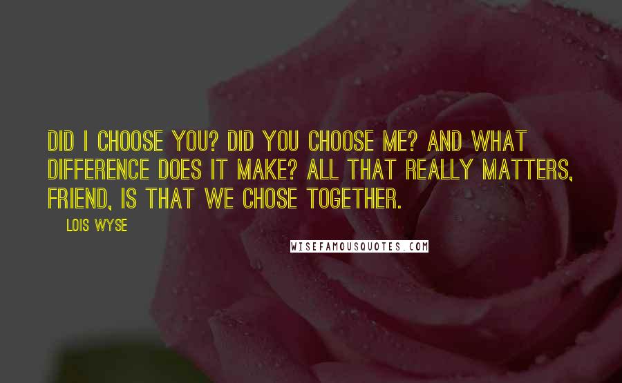 Lois Wyse Quotes: Did I choose you? Did you choose me? And what difference does it make? All that really matters, friend, is that we chose together.
