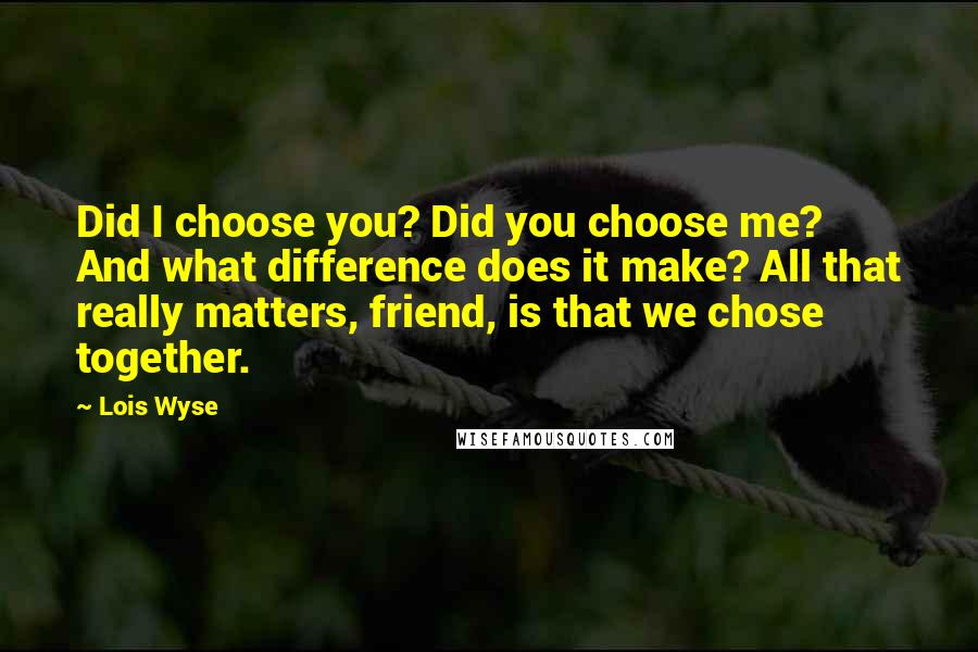 Lois Wyse Quotes: Did I choose you? Did you choose me? And what difference does it make? All that really matters, friend, is that we chose together.