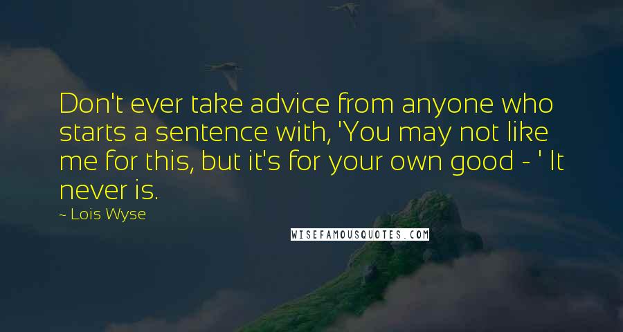 Lois Wyse Quotes: Don't ever take advice from anyone who starts a sentence with, 'You may not like me for this, but it's for your own good - ' It never is.
