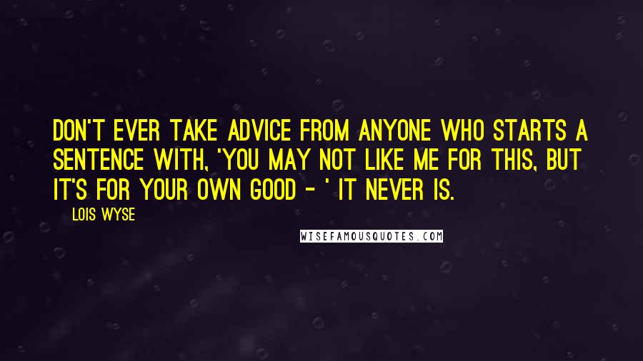 Lois Wyse Quotes: Don't ever take advice from anyone who starts a sentence with, 'You may not like me for this, but it's for your own good - ' It never is.