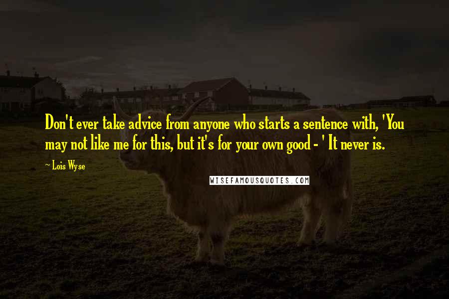 Lois Wyse Quotes: Don't ever take advice from anyone who starts a sentence with, 'You may not like me for this, but it's for your own good - ' It never is.